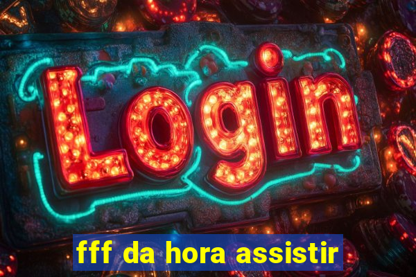 fff da hora assistir